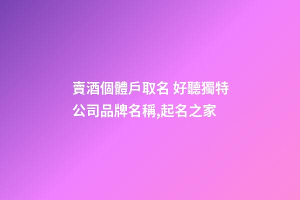 賣酒個體戶取名 好聽獨特公司品牌名稱,起名之家-第1張-公司起名-玄機派